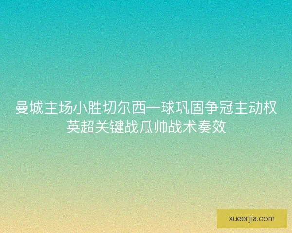 曼城主场小胜切尔西一球巩固争冠主动权英超关键战瓜帅战术奏效
