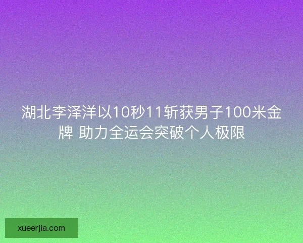 湖北李泽洋以10秒11斩获男子100米金牌 助力全运会突破个人极限