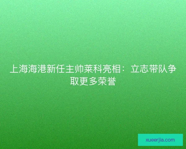 上海海港新任主帅莱科亮相：立志带队争取更多荣誉