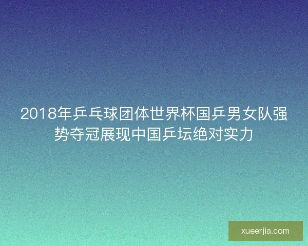 2018年乒乓球团体世界杯国乒男女队强势夺冠展现中国乒坛绝对实力