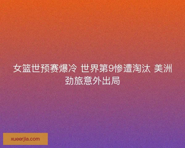 女篮世预赛爆冷 世界第9惨遭淘汰 美洲劲旅意外出局